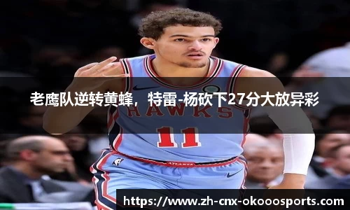 老鹰队逆转黄蜂，特雷-杨砍下27分大放异彩