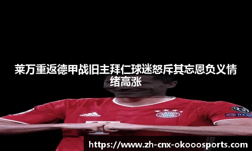 莱万重返德甲战旧主拜仁球迷怒斥其忘恩负义情绪高涨