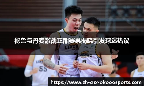 秘鲁与丹麦激战正酣赛果揭晓引发球迷热议