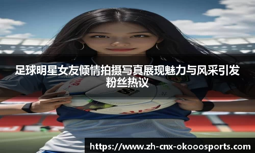足球明星女友倾情拍摄写真展现魅力与风采引发粉丝热议